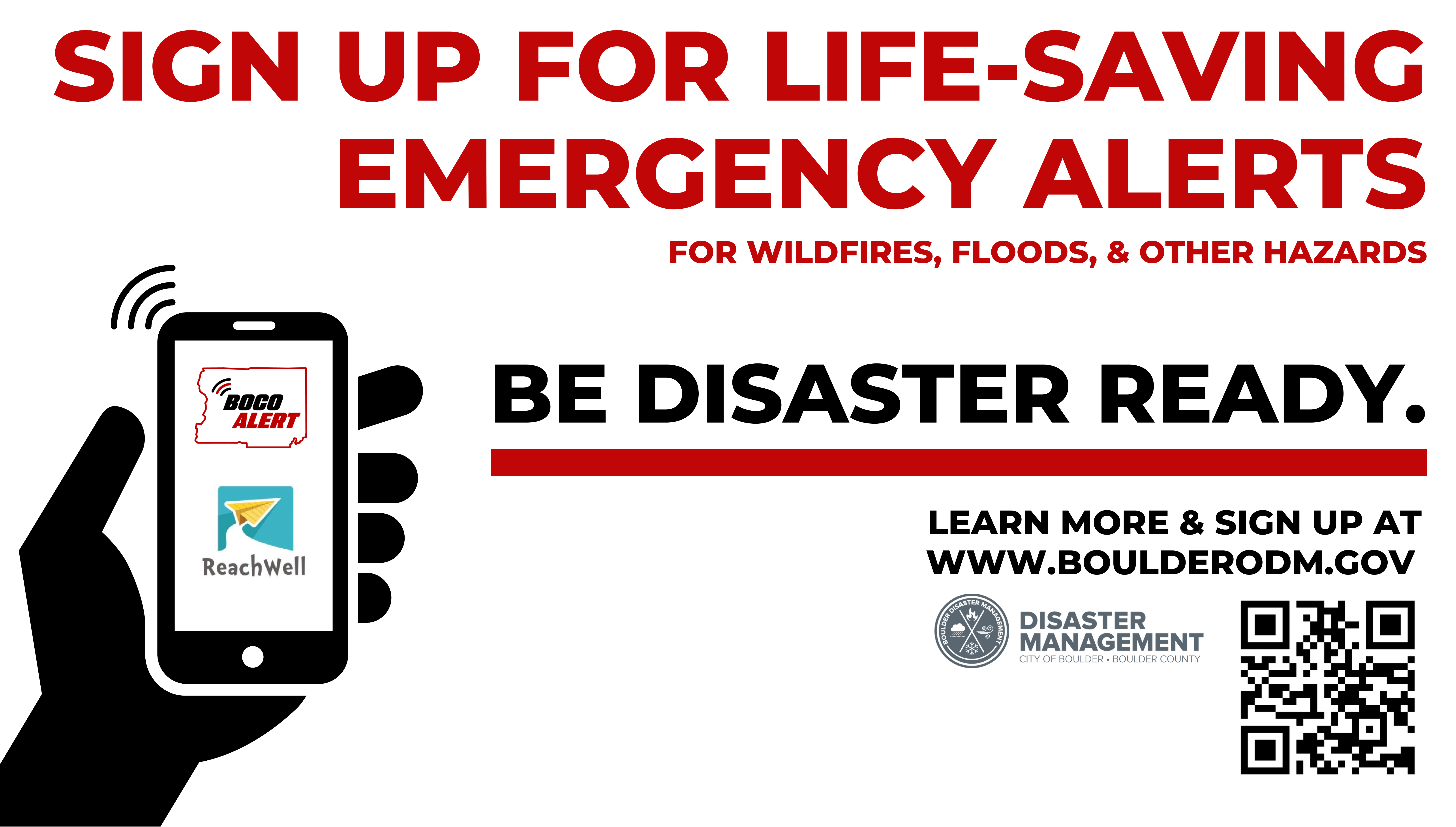 Sign up for life-saving emergency alerts for wildfires, floods, and other hazards. Be Disaster Ready! Learn more and sign up at www.boulderodm.gov