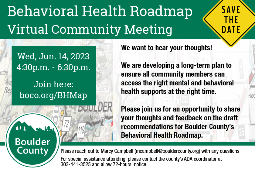 Boulder County Behavioral Health Roadmap Virtual Meeting: We want to hear your thoughts! We are developing a long-term plan to ensure all community members can access the right mental and behavioral health supports at the right time.