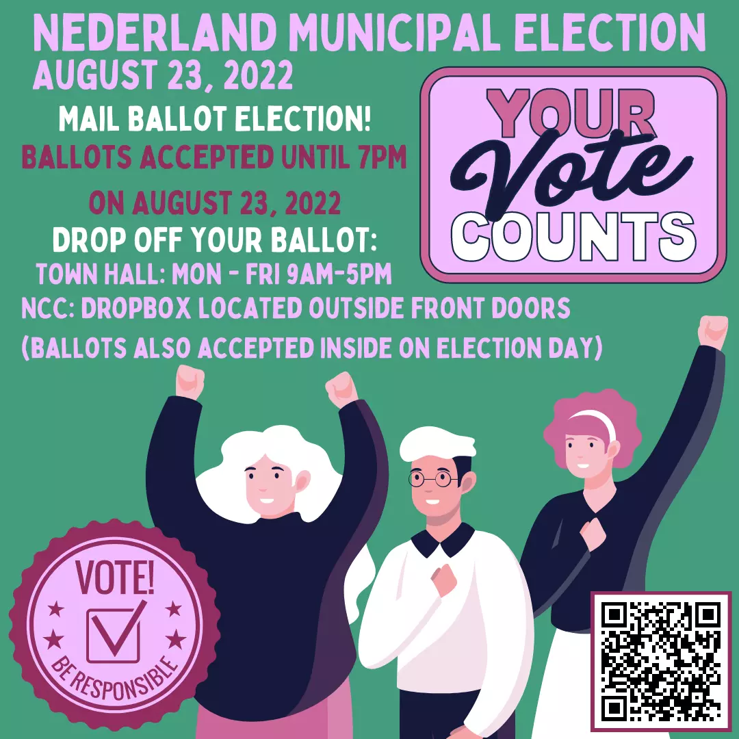 Flyer for the Nederland Special Municipal Election.The Election is August 23, 2022. Ballots can be dropped off at Town Hall, Monday through Friday from 9am - 5pm, or at the dropbox outside the Nederland Community Center. Ballots will be accepted inside the Community Center on Election Day.